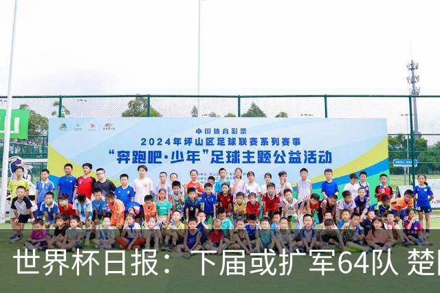 世界杯日报：下届或扩军64队 楚阿梅尼复出战西班牙