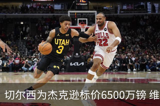 切尔西为杰克逊标价6500万镑 维拉已询价且潜在买家嫌贵