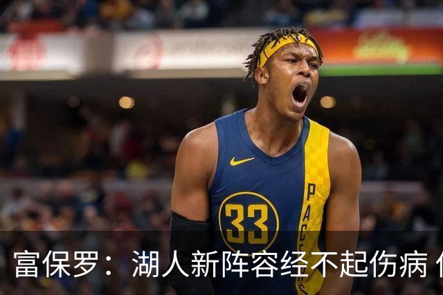 富保罗：湖人新阵容经不起伤病 他们不再拥有一个能当老大的老三