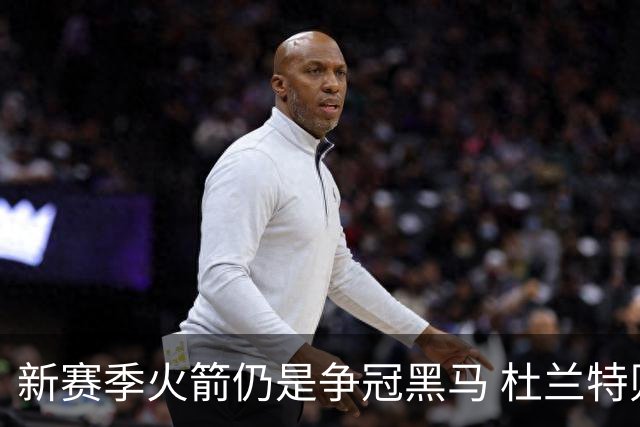 新赛季火箭仍是争冠黑马 杜兰特则有望继续打出MVP票选前十的表现