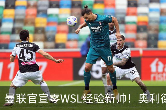 曼联官宣零WSL经验新帅！奥利德签约两年，带哈茨夺首冠后跳槽