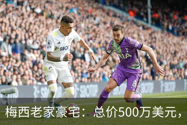 梅西老家豪宅：总价500万美元，全天候安保+25个房间+巨型泳池...