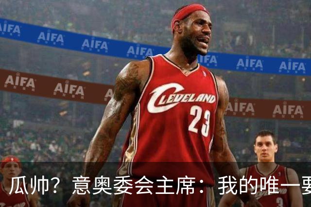 瓜帅？意奥委会主席：我的唯一要求是意大利人执教国家队