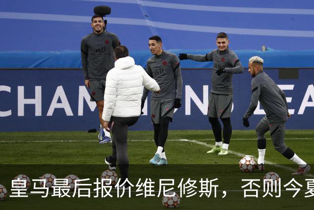 皇马最后报价维尼修斯，否则今夏必定离队