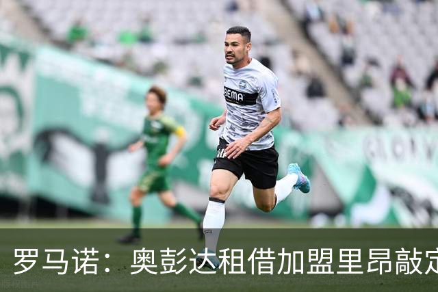 罗马诺：奥彭达租借加盟里昂敲定，纯租借无买断条款
