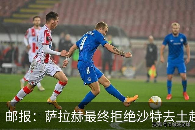 邮报：萨拉赫最终拒绝沙特去土超的原因之一是他想保留踢欧战的可能