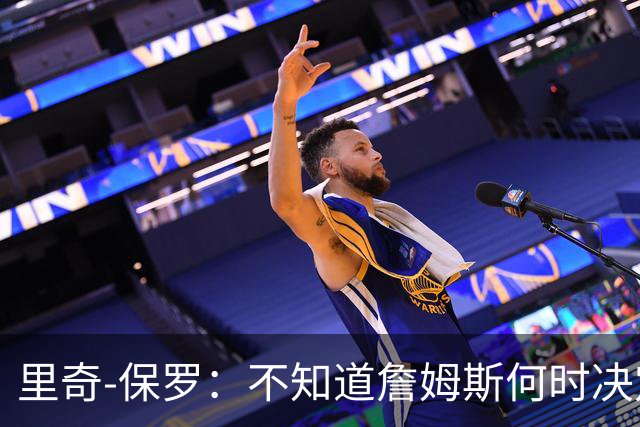 里奇-保罗：不知道詹姆斯何时决定 有意球队无需做任何事情